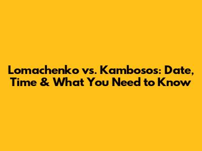 Lomachenko vs. Kambosos: Date, Time & What You Need to Know
