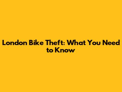 London Bike Theft: What You Need to Know