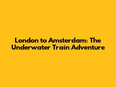 London to Amsterdam: The Underwater Train Adventure