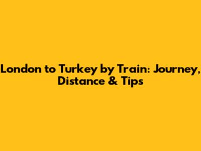 London to Turkey by Train: Journey, Distance & Tips