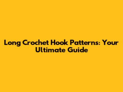 Long Crochet Hook Patterns: Your Ultimate Guide