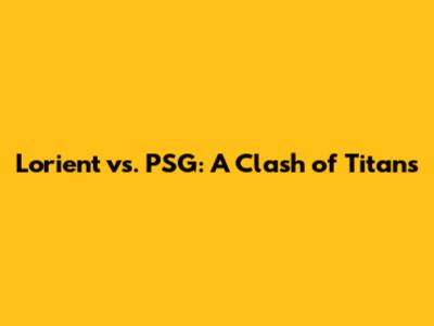 Lorient vs. PSG: A Clash of Titans