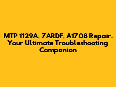 MTP 1129A, 7ARDF, A1708 Repair: Your Ultimate Troubleshooting Companion