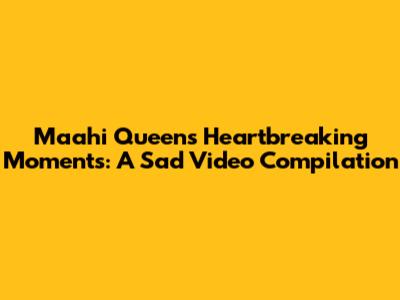 Maahi Queen's Heartbreaking Moments: A Sad Video Compilation