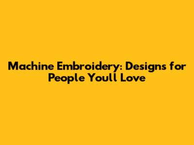 Machine Embroidery: Designs for People You'll Love