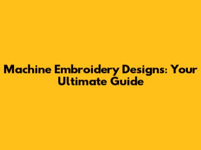 Machine Embroidery Designs: Your Ultimate Guide