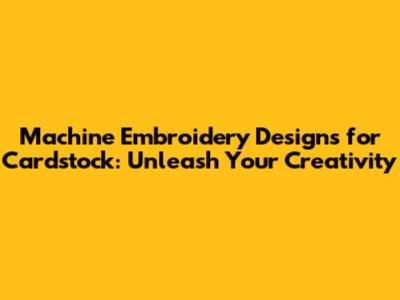 Machine Embroidery Designs for Cardstock: Unleash Your Creativity