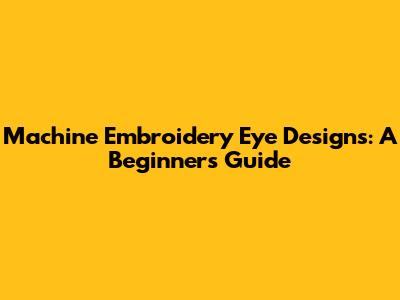 Machine Embroidery Eye Designs: A Beginner's Guide