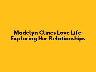 Madelyn Cline's Love Life: Exploring Her Relationships