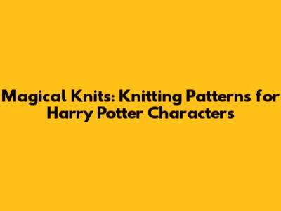 Magical Knits: Knitting Patterns for Harry Potter Characters