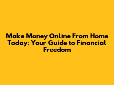 Make Money Online From Home Today: Your Guide to Financial Freedom