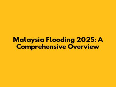 Malaysia Flooding 2025: A Comprehensive Overview