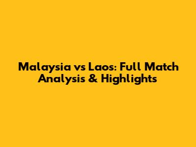 Malaysia vs Laos: Full Match Analysis & Highlights