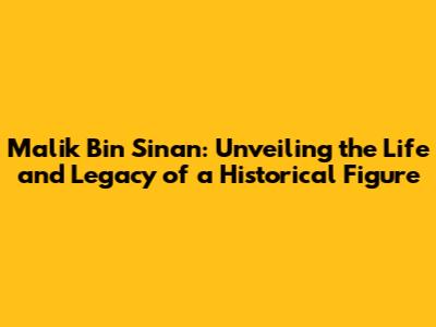 Malik Bin Sinan: Unveiling the Life and Legacy of a Historical Figure
