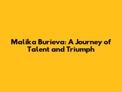 Malika Burieva: A Journey of Talent and Triumph