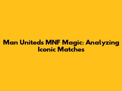 Man United's MNF Magic: Analyzing Iconic Matches