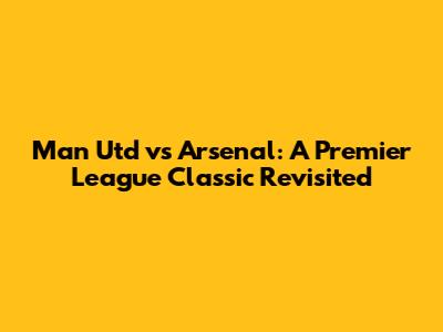 Man Utd vs Arsenal: A Premier League Classic Revisited