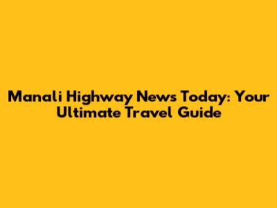 Manali Highway News Today: Your Ultimate Travel Guide