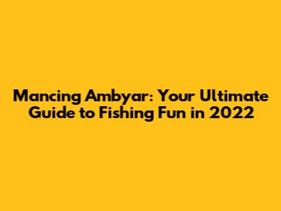 Mancing Ambyar: Your Ultimate Guide to Fishing Fun in 2022