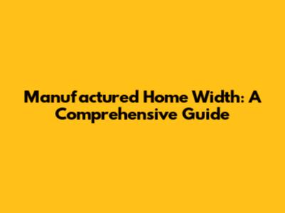 Manufactured Home Width: A Comprehensive Guide