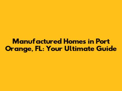 Manufactured Homes in Port Orange, FL: Your Ultimate Guide