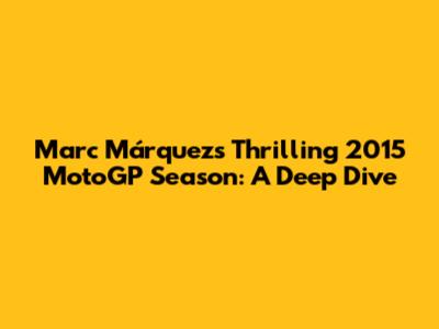 Marc Márquez's Thrilling 2015 MotoGP Season: A Deep Dive