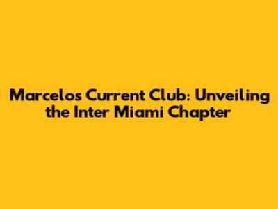 Marcelo's Current Club: Unveiling the Inter Miami Chapter