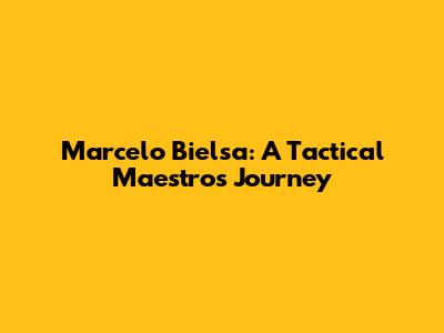 Marcelo Bielsa: A Tactical Maestro's Journey