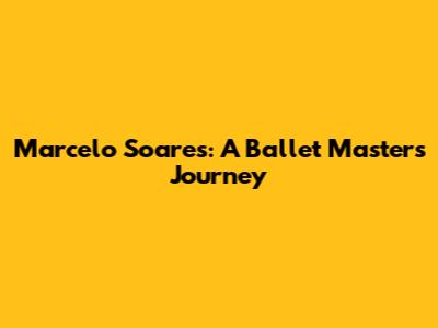 Marcelo Soares: A Ballet Master's Journey