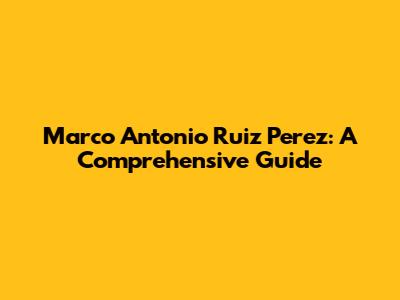 Marco Antonio Ruiz Perez: A Comprehensive Guide