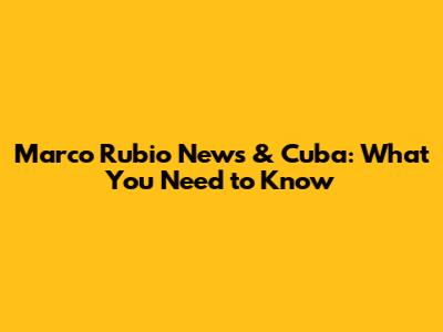 Marco Rubio News & Cuba: What You Need to Know