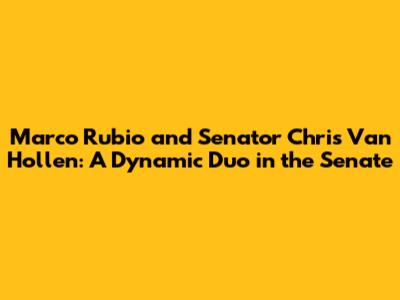 Marco Rubio and Senator Chris Van Hollen: A Dynamic Duo in the Senate