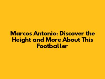 Marcos Antonio: Discover the Height and More About This Footballer