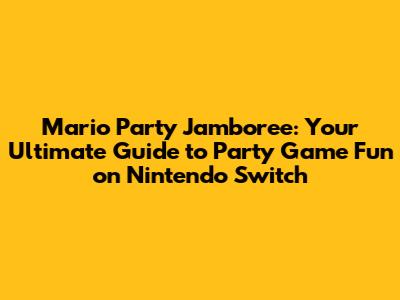 Mario Party Jamboree: Your Ultimate Guide to Party Game Fun on Nintendo Switch