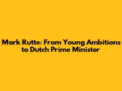 Mark Rutte: From Young Ambitions to Dutch Prime Minister