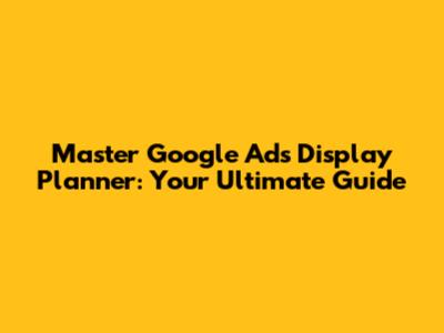 Master Google Ads Display Planner: Your Ultimate Guide