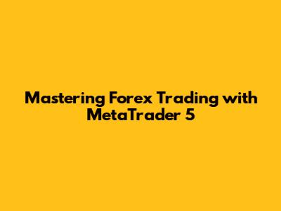 Mastering Forex Trading with MetaTrader 5