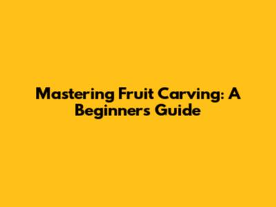Mastering Fruit Carving: A Beginner's Guide