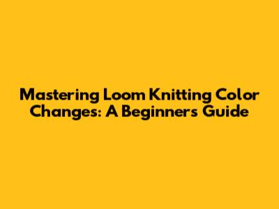 Mastering Loom Knitting Color Changes: A Beginner's Guide