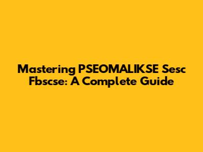 Mastering PSEOMALIKSE Sesc Fbscse: A Complete Guide