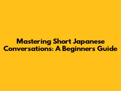 Mastering Short Japanese Conversations: A Beginner's Guide