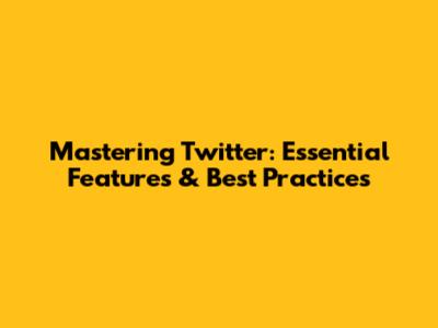 Mastering Twitter: Essential Features & Best Practices