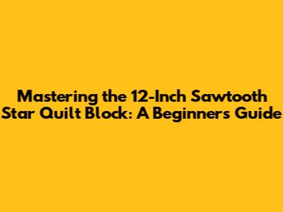 Mastering the 12-Inch Sawtooth Star Quilt Block: A Beginner's Guide