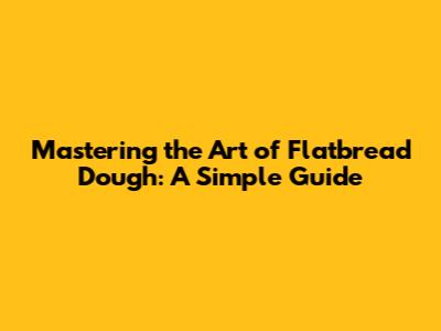 Mastering the Art of Flatbread Dough: A Simple Guide