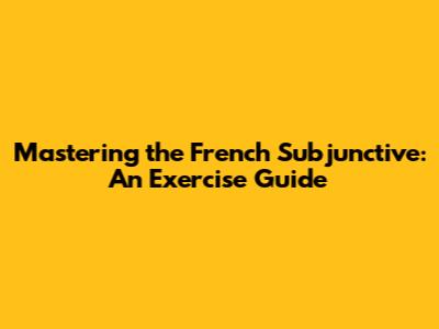 Mastering the French Subjunctive: An Exercise Guide
