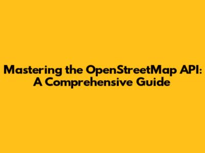 Mastering the OpenStreetMap API: A Comprehensive Guide