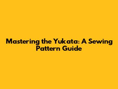 Mastering the Yukata: A Sewing Pattern Guide