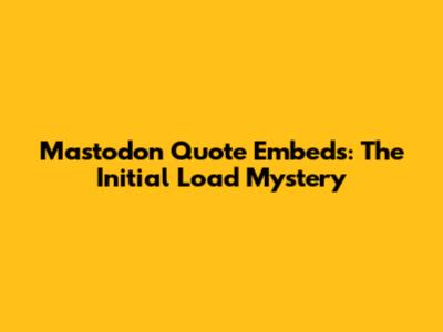Mastodon Quote Embeds: The Initial Load Mystery