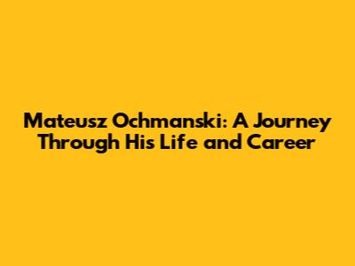 Mateusz Ochmanski: A Journey Through His Life and Career