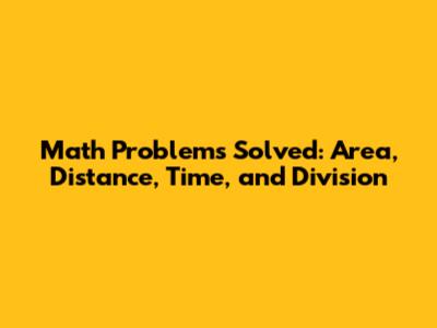 Math Problems Solved: Area, Distance, Time, and Division